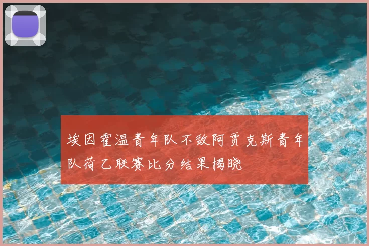 埃因霍温青年队不敌阿贾克斯青年队荷乙联赛比分结果揭晓