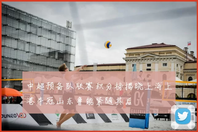 中超预备队联赛积分榜揭晓上海上港夺冠山东鲁能紧随其后