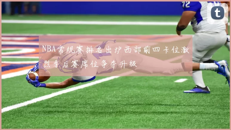 NBA常规赛排名出炉西部前四卡位激烈季后赛席位争夺升级