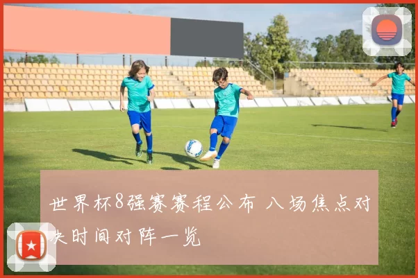 世界杯8强赛赛程公布 八场焦点对决时间对阵一览