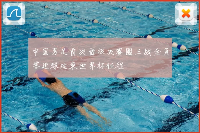 中国男足首次晋级决赛圈三战全负零进球结束世界杯征程