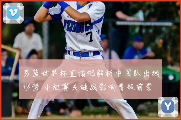 男篮世界杯直播吧解析中国队出线形势 小组赛关键战影响晋级前景