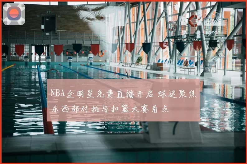 NBA全明星免费直播开启 球迷聚焦东西部对抗与扣篮大赛看点