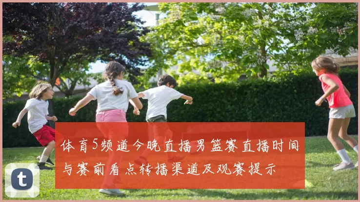 体育5频道今晚直播男篮赛直播时间与赛前看点转播渠道及观赛提示