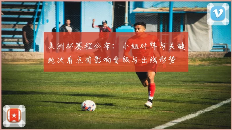 美洲杯赛程公布：小组对阵与关键轮次看点将影响晋级与出线形势