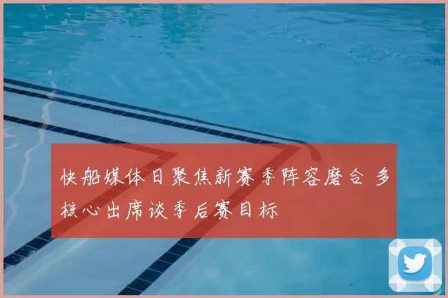 快船媒体日聚焦新赛季阵容磨合 多核心出席谈季后赛目标