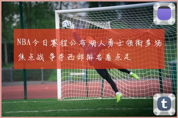 NBA今日赛程公布湖人勇士领衔多场焦点战 争夺西部排名看点足
