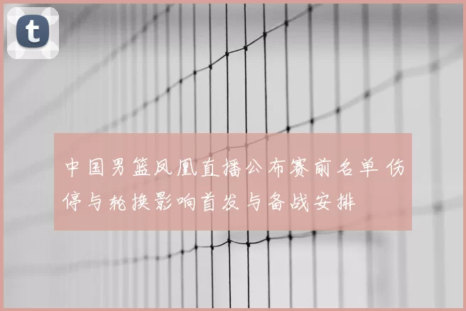 中国男篮凤凰直播公布赛前名单 伤停与轮换影响首发与备战安排