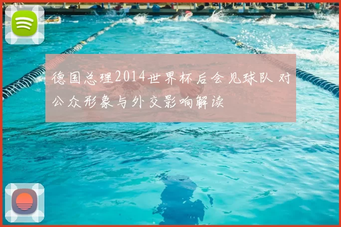 德国总理2014世界杯后会见球队 对公众形象与外交影响解读