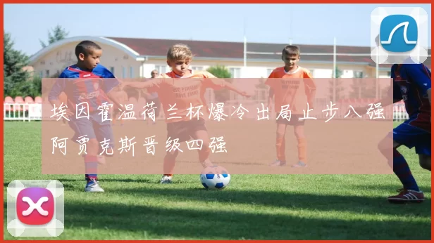 埃因霍温荷兰杯爆冷出局止步八强阿贾克斯晋级四强