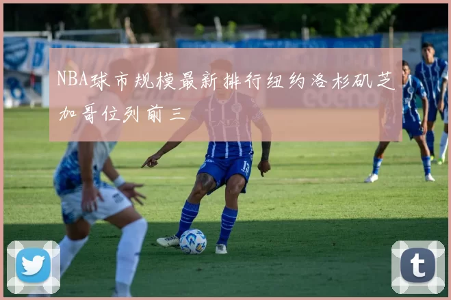 NBA球市规模最新排行纽约洛杉矶芝加哥位列前三