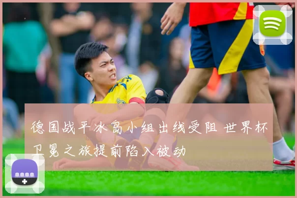 德国战平冰岛小组出线受阻 世界杯卫冕之旅提前陷入被动