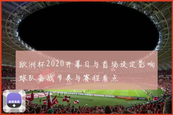 欧洲杯2020开幕日与首场设定影响球队备战节奏与赛程看点