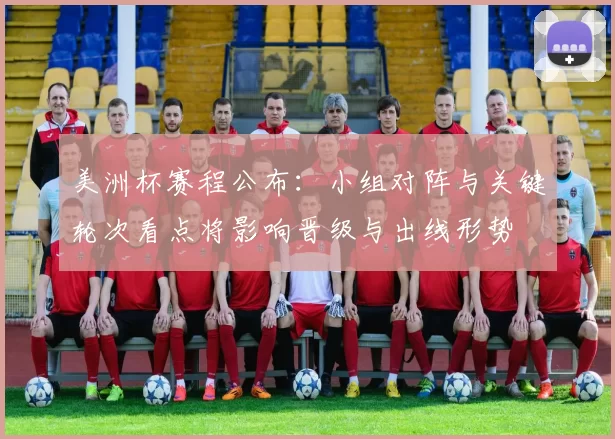 美洲杯赛程公布：小组对阵与关键轮次看点将影响晋级与出线形势