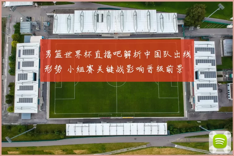 男篮世界杯直播吧解析中国队出线形势 小组赛关键战影响晋级前景