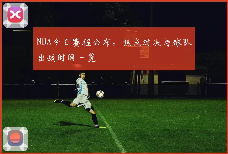 NBA今日赛程公布，焦点对决与球队出战时间一览