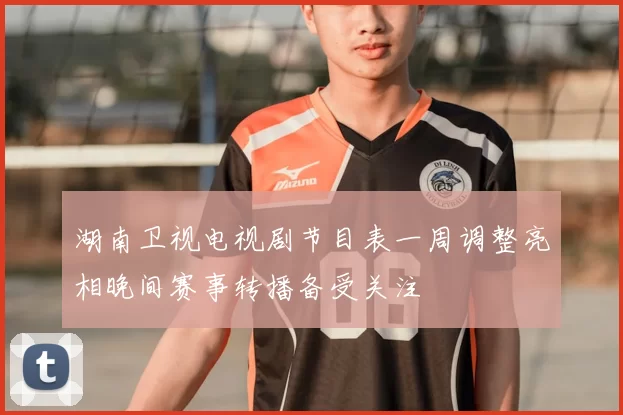 湖南卫视电视剧节目表一周调整亮相晚间赛事转播备受关注