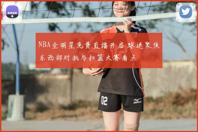 NBA全明星免费直播开启 球迷聚焦东西部对抗与扣篮大赛看点