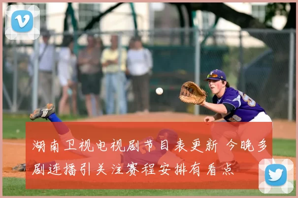 湖南卫视电视剧节目表更新 今晚多剧连播引关注赛程安排有看点