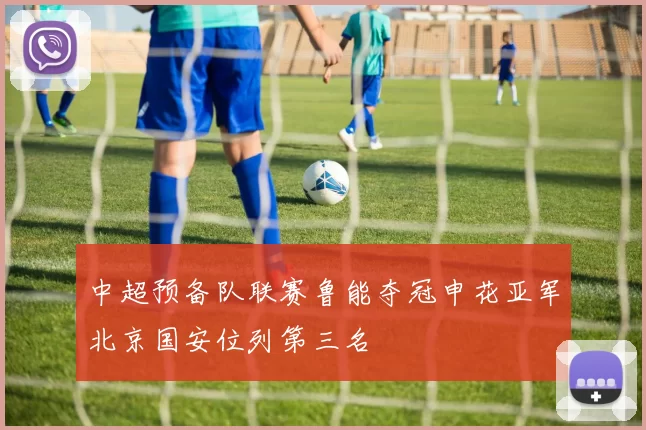 中超预备队联赛鲁能夺冠申花亚军北京国安位列第三名