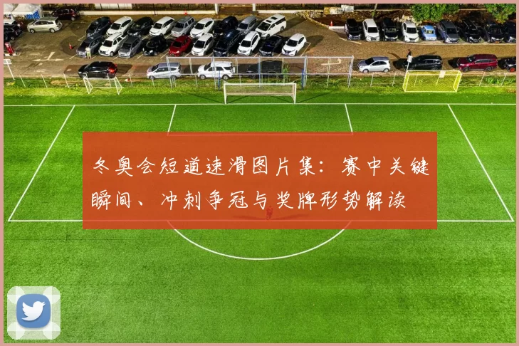 冬奥会短道速滑图片集：赛中关键瞬间、冲刺争冠与奖牌形势解读