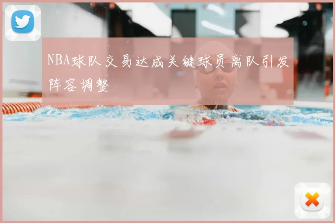 NBA球队交易达成关键球员离队引发阵容调整