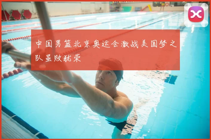 中国男篮北京奥运会激战美国梦之队虽败犹荣