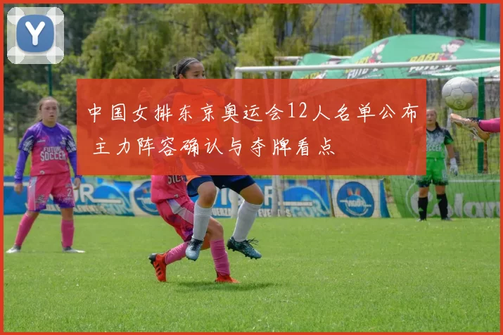 中国女排东京奥运会12人名单公布 主力阵容确认与夺牌看点